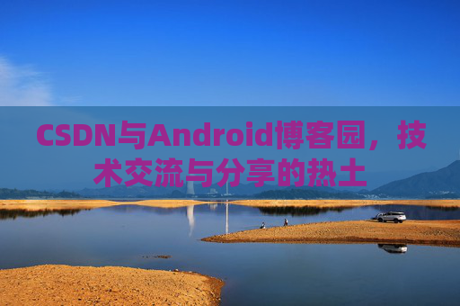 CSDN与Android博客园,技术交流与分享的热土