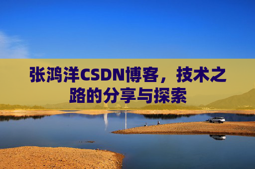 张鸿洋CSDN博客，技术之路的分享与探索